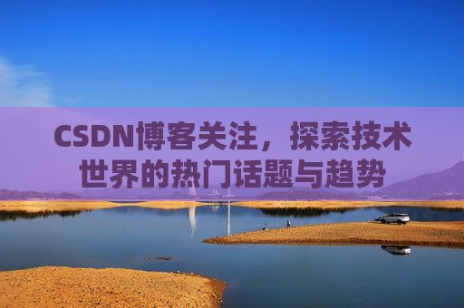 CSDN博客关注，探索技术世界的热门话题与趋势